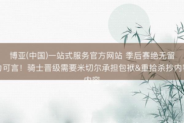 博亚(中国)一站式服务官方网站 季后赛绝无留力可言！骑士晋级需要米切尔承担包袱&重拾杀抄内容
