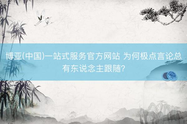 博亚(中国)一站式服务官方网站 为何极点言论总有东说念主跟随？