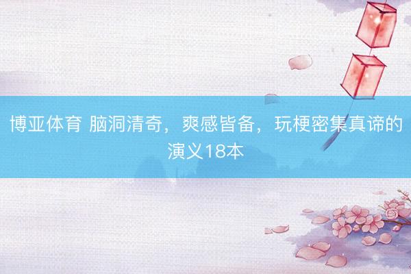 博亚体育 脑洞清奇，爽感皆备，玩梗密集真谛的演义18本