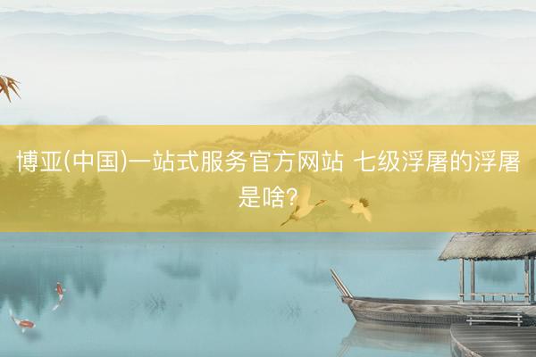 博亚(中国)一站式服务官方网站 七级浮屠的浮屠是啥？