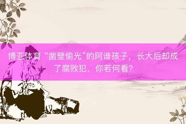 博亚体育 “凿壁偷光”的阿谁孩子，长大后却成了腐败犯，你若何看？