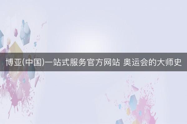 博亚(中国)一站式服务官方网站 奥运会的大师史