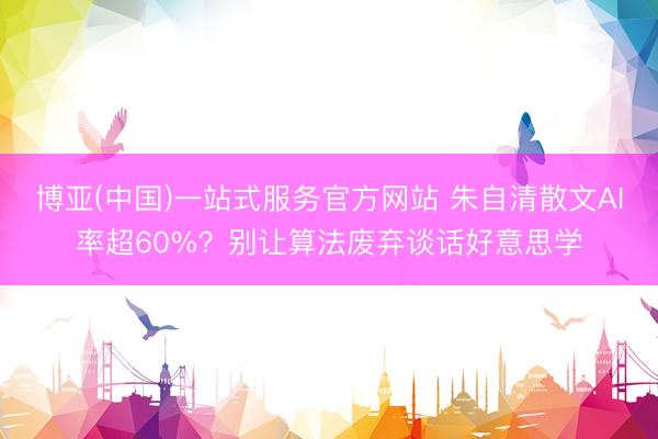 博亚(中国)一站式服务官方网站 朱自清散文AI率超60%?别让算法废弃谈话好意思学