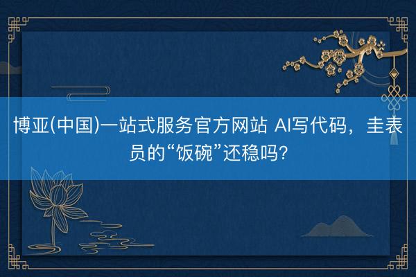 博亚(中国)一站式服务官方网站 AI写代码，圭表员的“饭碗”还稳吗？