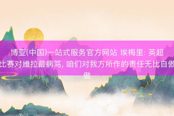 博亚(中国)一站式服务官方网站 埃梅里: 英超比赛对维拉最病笃， 咱们对我方所作的责任无比自傲
