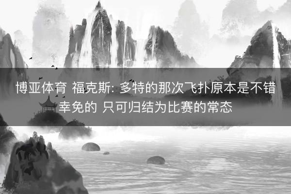 博亚体育 福克斯: 多特的那次飞扑原本是不错幸免的 只可归结为比赛的常态