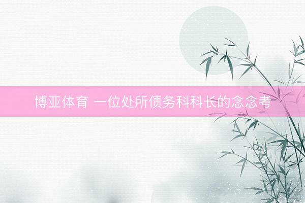 博亚体育 一位处所债务科科长的念念考