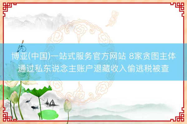 博亚(中国)一站式服务官方网站 8家贪图主体通过私东说念主账户退藏收入偷逃税被查
