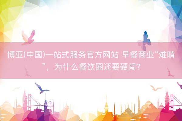 博亚(中国)一站式服务官方网站 早餐商业“难啃”，为什么餐饮圈还要硬闯？