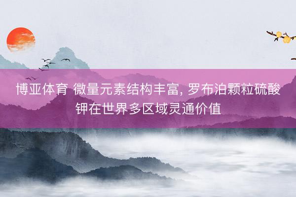 博亚体育 微量元素结构丰富， 罗布泊颗粒硫酸钾在世界多区域灵通价值