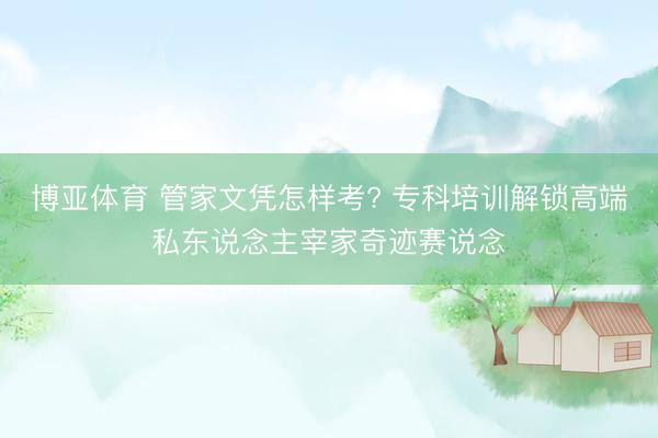 博亚体育 管家文凭怎样考? 专科培训解锁高端私东说念主宰家奇迹赛说念
