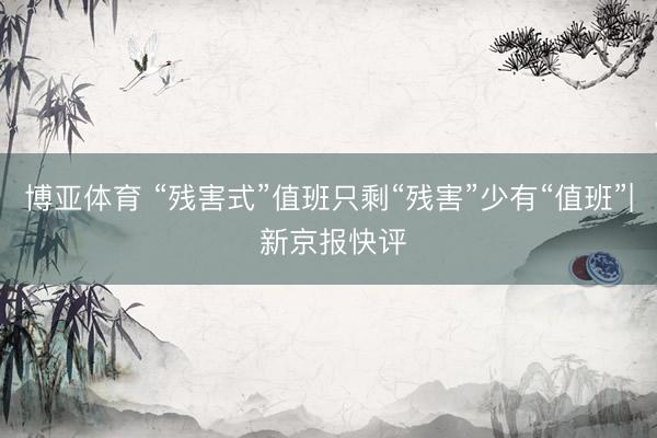 博亚体育 “残害式”值班只剩“残害”少有“值班”| 新京报快评
