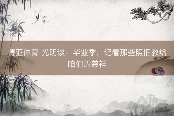 博亚体育 光明谈：毕业季，记着那些照旧教给咱们的慈祥