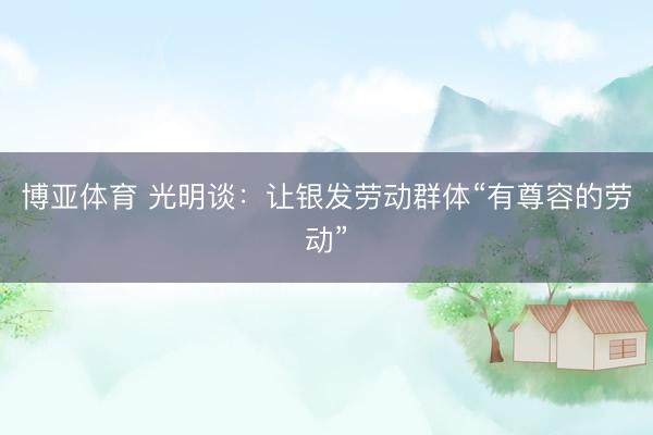 博亚体育 光明谈：让银发劳动群体“有尊容的劳动”