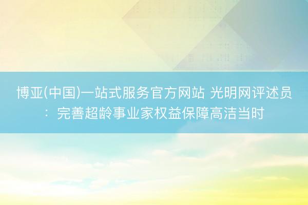 博亚(中国)一站式服务官方网站 光明网评述员：完善超龄事业家权益保障高洁当时