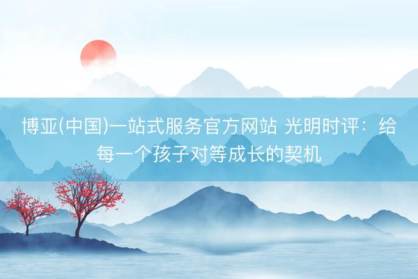 博亚(中国)一站式服务官方网站 光明时评：给每一个孩子对等成长的契机