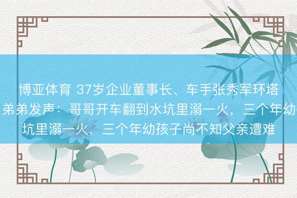 博亚体育 37岁企业董事长、车手张秀军环塔拉力赛中巧合离世，弟弟发声：哥哥开车翻到水坑里溺一火，三个年幼孩子尚不知父亲遭难