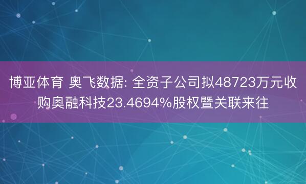 博亚体育 奥飞数据: 全资子公司拟48723万元收购奥融科技23.4694%股权暨关联来往