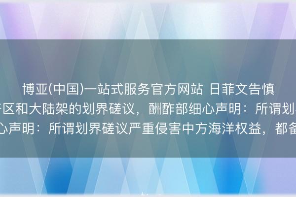 博亚(中国)一站式服务官方网站 日菲文告慎重开动两国间专属经济区和大陆架的划界磋议，酬酢部细心声明：所谓划界磋议严重侵害中方海洋权益，都备犯罪无效