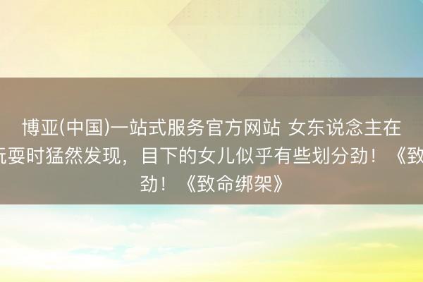博亚(中国)一站式服务官方网站 女东说念主在陪女儿玩耍时猛然发现，目下的女儿似乎有些划分劲！《致命绑架》