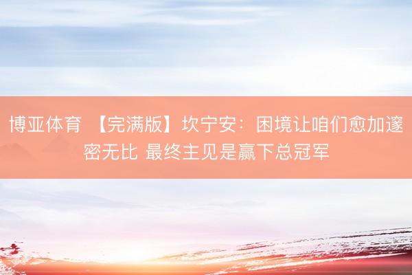 博亚体育 【完满版】坎宁安：困境让咱们愈加邃密无比 最终主见是赢下总冠军