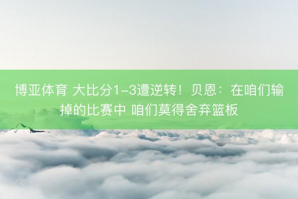 博亚体育 大比分1-3遭逆转!贝恩:在咱们输掉的比赛中 咱们莫得舍弃篮板