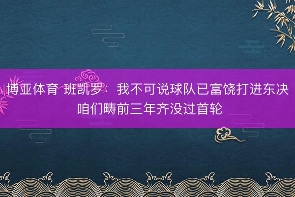 博亚体育 班凯罗：我不可说球队已富饶打进东决 咱们畴前三年齐没过首轮