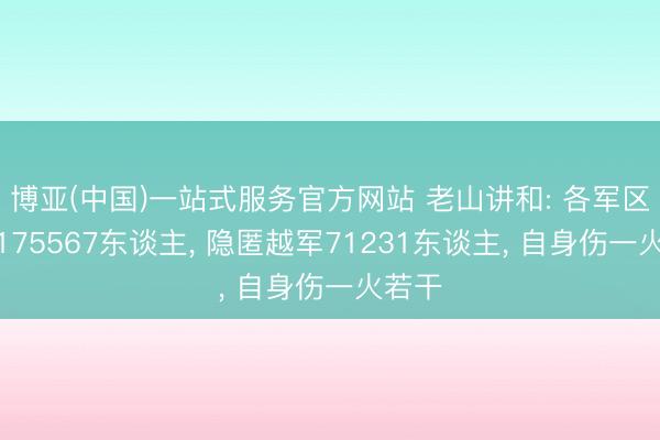 博亚(中国)一站式服务官方网站 老山讲和: 各军区挪动175567东谈主， 隐匿越军71231东谈主， 自身伤一火若干