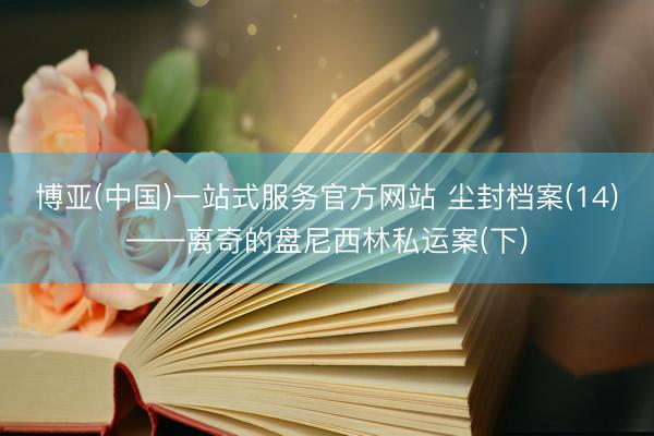 博亚(中国)一站式服务官方网站 尘封档案(14)——离奇的盘尼西林私运案(下)