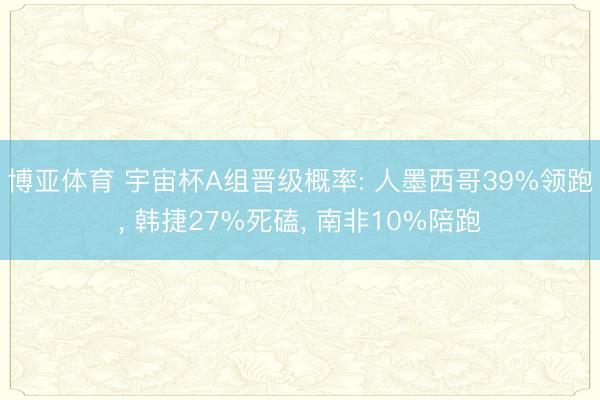 博亚体育 宇宙杯A组晋级概率: 人墨西哥39%领跑， 韩捷27%死磕， 南非10%陪跑