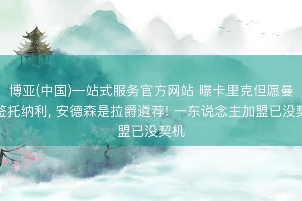 博亚(中国)一站式服务官方网站 曝卡里克但愿曼联签托纳利， 安德森是拉爵遴荐! 一东说念主加盟已没契机