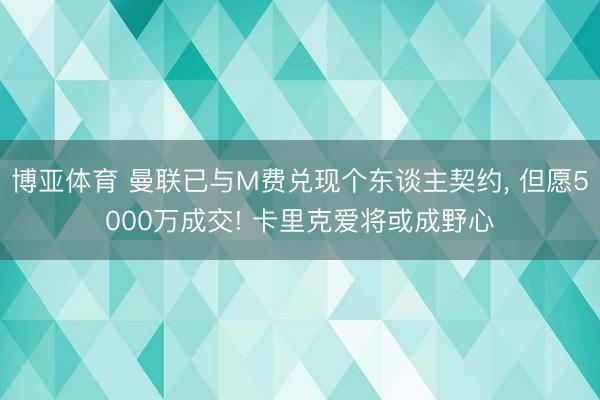 博亚体育 曼联已与M费兑现个东谈主契约， 但愿5000万成交! 卡里克爱将或成野心
