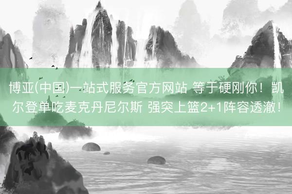 博亚(中国)一站式服务官方网站 等于硬刚你！凯尔登单吃麦克丹尼尔斯 强突上篮2+1阵容透澈！
