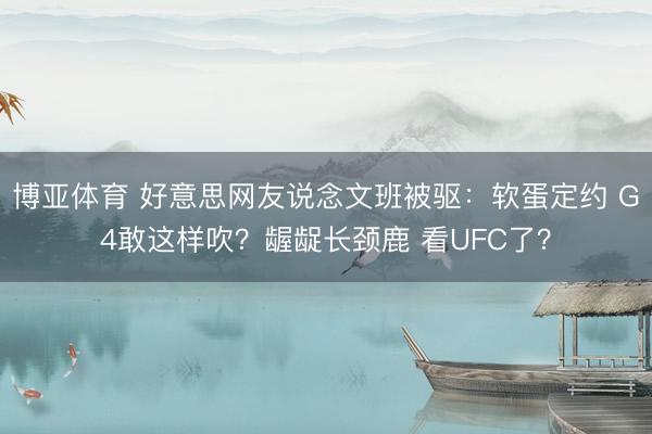 博亚体育 好意思网友说念文班被驱：软蛋定约 G4敢这样吹？龌龊长颈鹿 看UFC了？