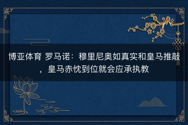 博亚体育 罗马诺：穆里尼奥如真实和皇马推敲，皇马赤忱到位就会应承执教
