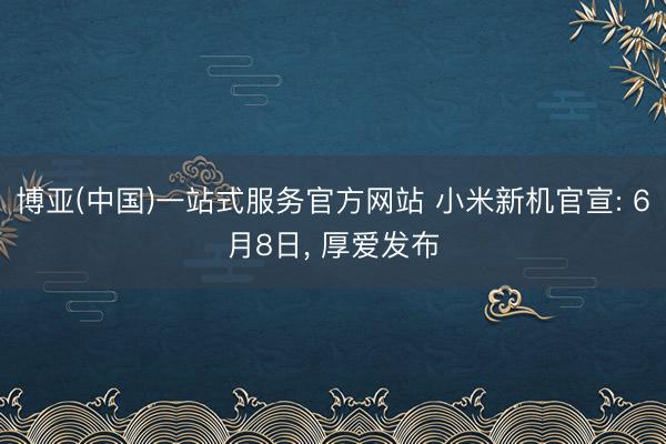 博亚(中国)一站式服务官方网站 小米新机官宣: 6月8日， 厚爱发布