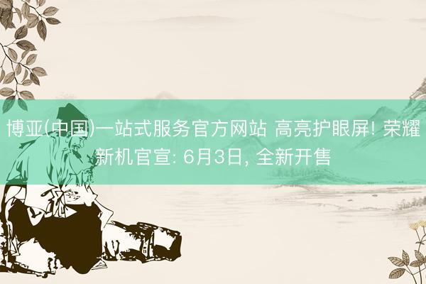 博亚(中国)一站式服务官方网站 高亮护眼屏! 荣耀新机官宣: 6月3日， 全新开售