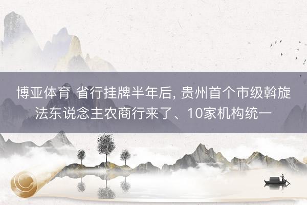 博亚体育 省行挂牌半年后， 贵州首个市级斡旋法东说念主农商行来了、10家机构统一