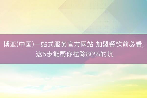 博亚(中国)一站式服务官方网站 加盟餐饮前必看， 这5步能帮你祛除80%的坑