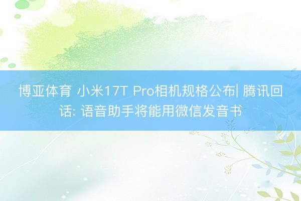 博亚体育 小米17T Pro相机规格公布| 腾讯回话: 语音助手将能用微信发音书