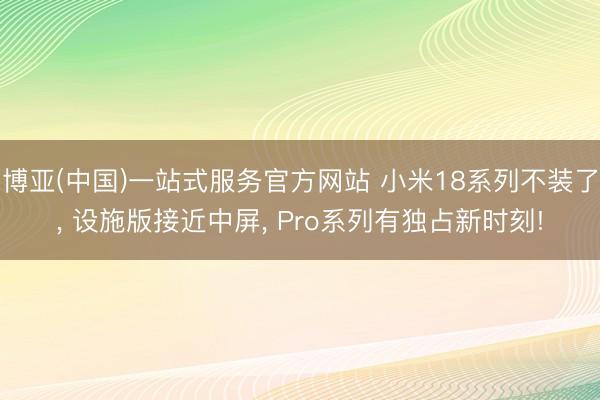 博亚(中国)一站式服务官方网站 小米18系列不装了， 设施版接近中屏， Pro系列有独占新时刻!