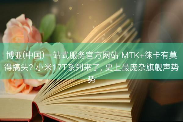 博亚(中国)一站式服务官方网站 MTK+徕卡有莫得搞头? 小米17T系列来了， 史上最庞杂旗舰声势