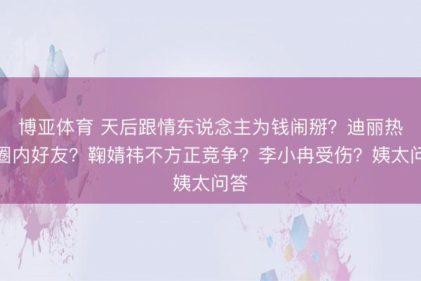 博亚体育 天后跟情东说念主为钱闹掰？迪丽热巴圈内好友？鞠婧祎不方正竞争？李小冉受伤？姨太问答