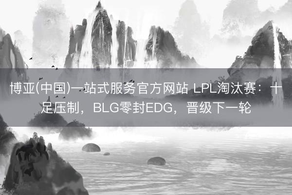 博亚(中国)一站式服务官方网站 LPL淘汰赛：十足压制，BLG零封EDG，晋级下一轮