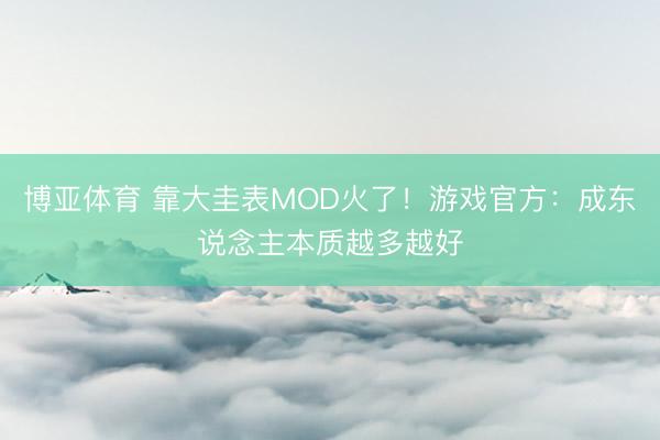 博亚体育 靠大圭表MOD火了！游戏官方：成东说念主本质越多越好