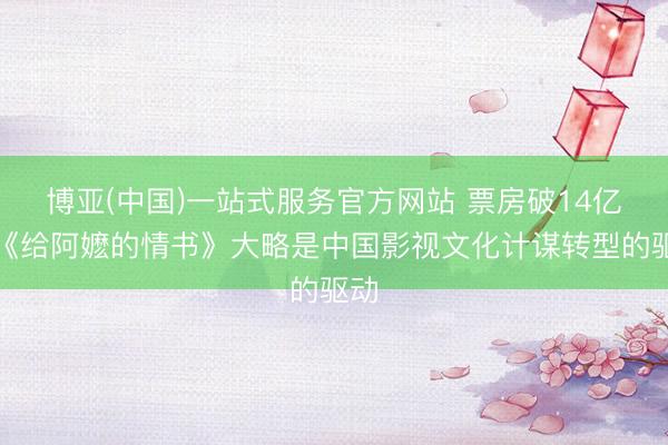 博亚(中国)一站式服务官方网站 票房破14亿，《给阿嬷的情书》大略是中国影视文化计谋转型的驱动