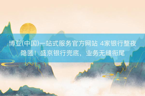 博亚(中国)一站式服务官方网站 4家银行整夜隐匿！盛京银行兜底，业务无缝衔尾