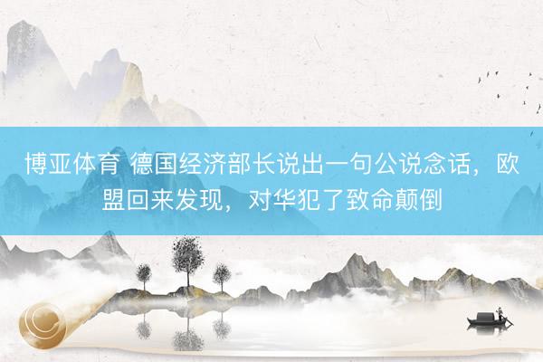 博亚体育 德国经济部长说出一句公说念话，欧盟回来发现，对华犯了致命颠倒