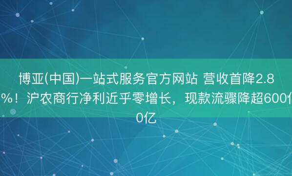 博亚(中国)一站式服务官方网站 营收首降2.89%！沪农商行净利近乎零增长，现款流骤降超600亿