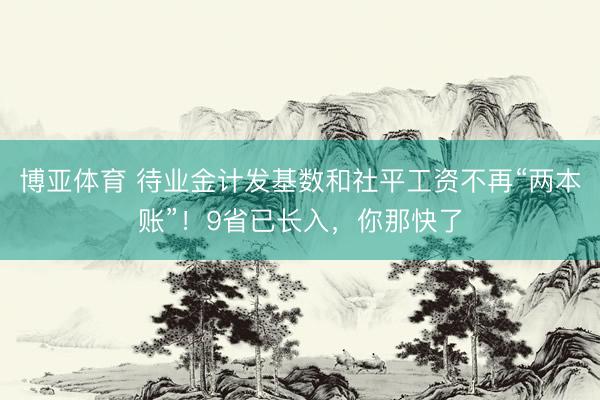 博亚体育 待业金计发基数和社平工资不再“两本账”！9省已长入，你那快了